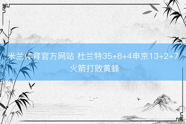 米兰体育官方网站 杜兰特35+8+4申京13+2+7 火箭打败黄蜂
