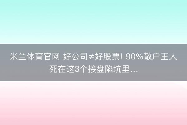 米兰体育官网 好公司≠好股票! 90%散户王人死在这3个接盘陷坑里…