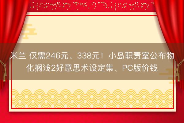 米兰 仅需246元、338元！小岛职责室公布物化搁浅2好意思术设定集、PC版价钱