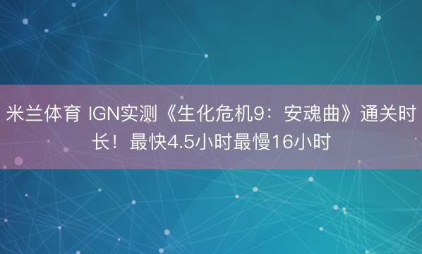 米兰体育 IGN实测《生化危机9:安魂曲》通关时长!最快4.5小时最慢16小时