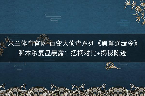 米兰体育官网 百变大侦查系列《黑翼通缉令》脚本杀复盘暴露:把柄对比+揭秘陈迹