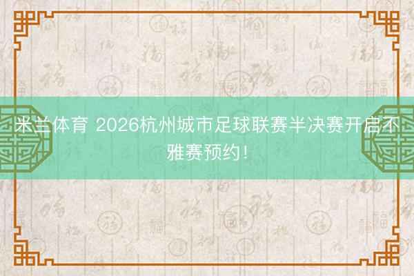 米兰体育 2026杭州城市足球联赛半决赛开启不雅赛预约！