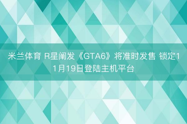 米兰体育 R星阐发《GTA6》将准时发售 锁定11月19日登陆主机平台