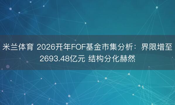 米兰体育 2026开年FOF基金市集分析:界限增至2693.48亿元 结构分化赫然